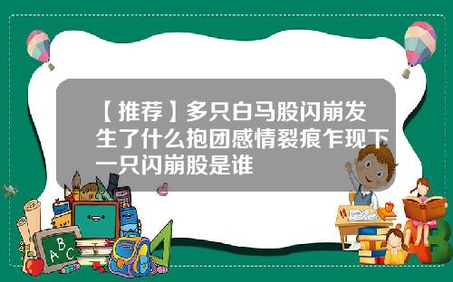 【推荐】多只白马股闪崩发生了什么抱团感情裂痕乍现下一只闪崩股是谁
