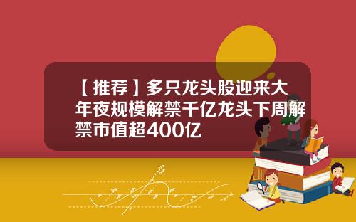 【推荐】多只龙头股迎来大年夜规模解禁千亿龙头下周解禁市值超400亿