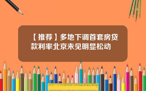 【推荐】多地下调首套房贷款利率北京未见明显松动