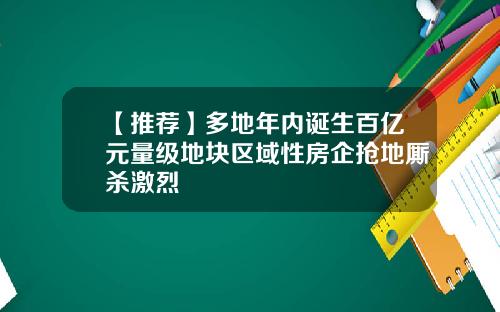 【推荐】多地年内诞生百亿元量级地块区域性房企抢地厮杀激烈