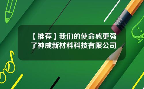 【推荐】我们的使命感更强了神威新材料科技有限公司