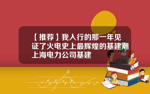 【推荐】我入行的那一年见证了火电史上最辉煌的基建潮上海电力公司基建