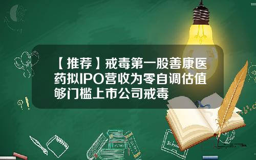 【推荐】戒毒第一股善康医药拟IPO营收为零自调估值够门槛上市公司戒毒