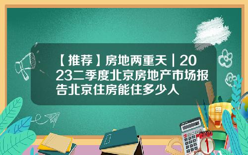 【推荐】房地两重天｜2023二季度北京房地产市场报告北京住房能住多少人