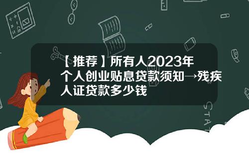 【推荐】所有人2023年个人创业贴息贷款须知→残疾人证贷款多少钱