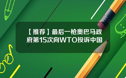 【推荐】最后一枪奥巴马政府第15次向WTO投诉中国