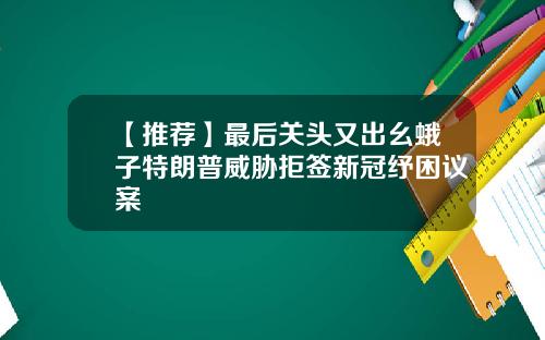 【推荐】最后关头又出幺蛾子特朗普威胁拒签新冠纾困议案