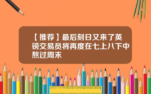 【推荐】最后刻日又来了英镑交易员将再度在七上八下中熬过周末