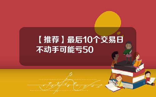 【推荐】最后10个交易日不动手可能亏50