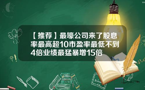【推荐】最壕公司来了股息率最高超10市盈率最低不到4倍业绩最猛暴增15倍