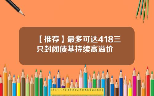 【推荐】最多可达418三只封闭债基持续高溢价