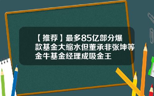 【推荐】最多85亿部分爆款基金大缩水但董承非张坤等金牛基金经理成吸金王