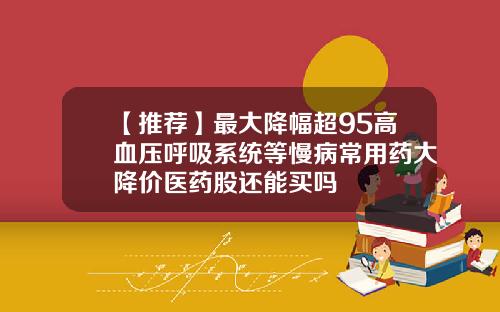 【推荐】最大降幅超95高血压呼吸系统等慢病常用药大降价医药股还能买吗
