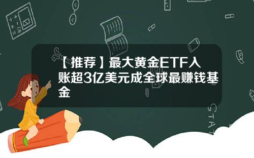 【推荐】最大黄金ETF入账超3亿美元成全球最赚钱基金