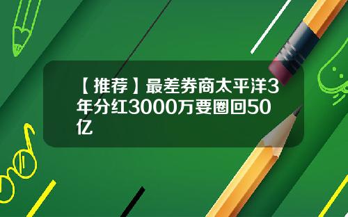 【推荐】最差券商太平洋3年分红3000万要圈回50亿