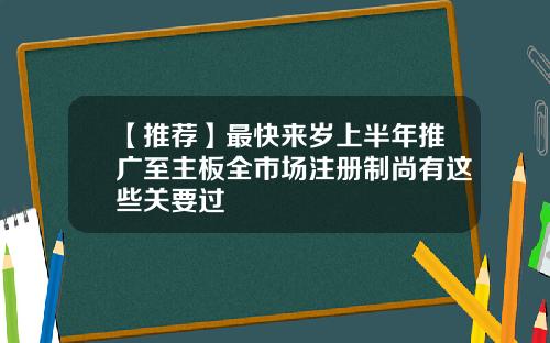 【推荐】最快来岁上半年推广至主板全市场注册制尚有这些关要过