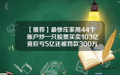 【推荐】最惨庄家用44个账户炒一只股票买卖103亿竟巨亏5亿还被罚款300万