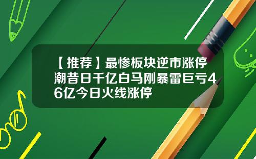 【推荐】最惨板块逆市涨停潮昔日千亿白马刚暴雷巨亏46亿今日火线涨停