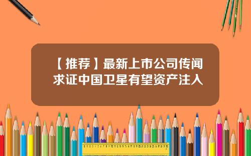 【推荐】最新上市公司传闻求证中国卫星有望资产注入