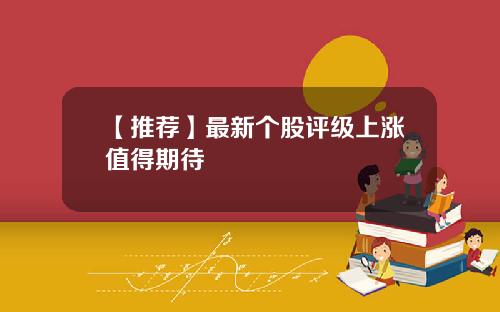 【推荐】最新个股评级上涨值得期待