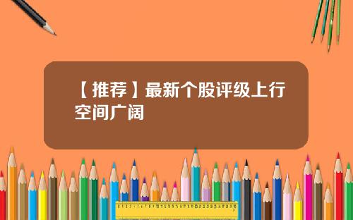【推荐】最新个股评级上行空间广阔