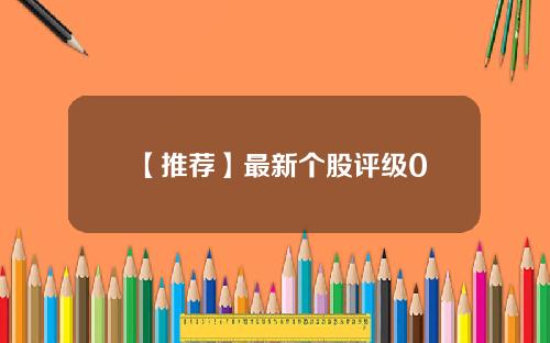 【推荐】最新个股评级0