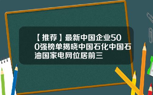 【推荐】最新中国企业500强榜单揭晓中国石化中国石油国家电网位居前三