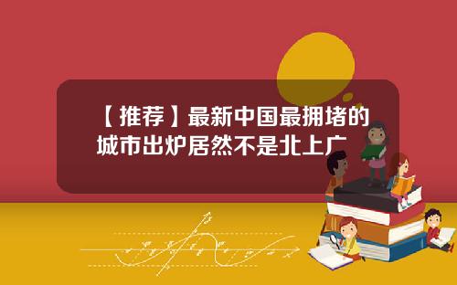 【推荐】最新中国最拥堵的城市出炉居然不是北上广