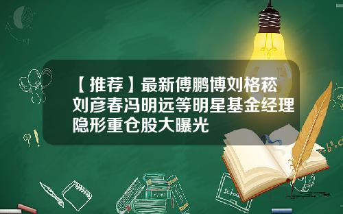 【推荐】最新傅鹏博刘格菘刘彦春冯明远等明星基金经理隐形重仓股大曝光