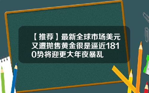 【推荐】最新全球市场美元又遭抛售黄金很是逼近1810势将迎更大年夜暴乱