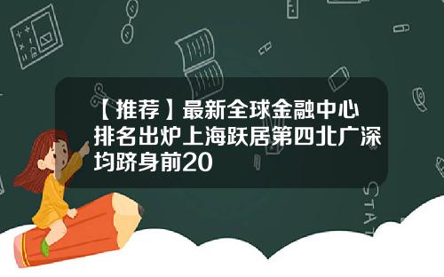 【推荐】最新全球金融中心排名出炉上海跃居第四北广深均跻身前20
