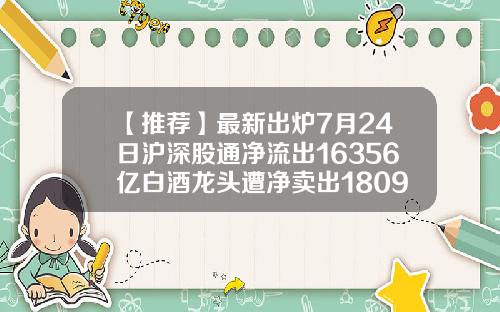 【推荐】最新出炉7月24日沪深股通净流出16356亿白酒龙头遭净卖出1809亿