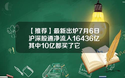 【推荐】最新出炉7月6日沪深股通净流入16436亿其中10亿都买了它