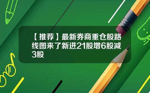 【推荐】最新券商重仓股路线图来了新进21股增6股减3股