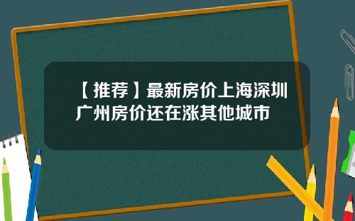 【推荐】最新房价上海深圳广州房价还在涨其他城市