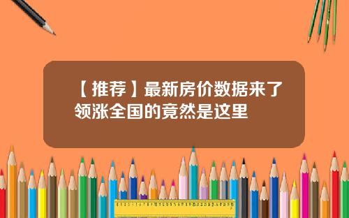 【推荐】最新房价数据来了领涨全国的竟然是这里