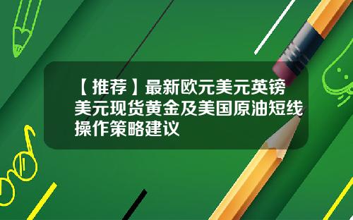 【推荐】最新欧元美元英镑美元现货黄金及美国原油短线操作策略建议