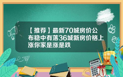 【推荐】最新70城房价公布稳中有落36城新房价格上涨你家是涨是跌