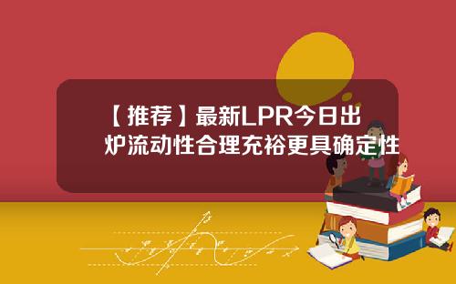 【推荐】最新LPR今日出炉流动性合理充裕更具确定性