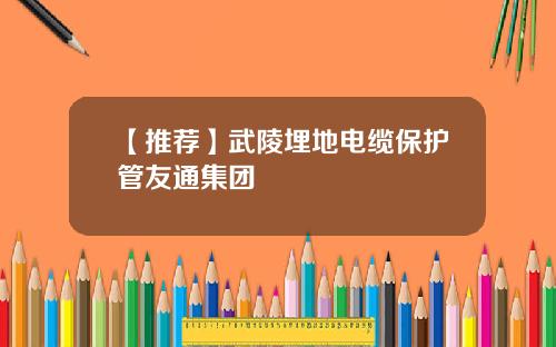 【推荐】武陵埋地电缆保护管友通集团