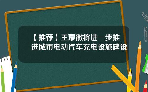 【推荐】王蒙徽将进一步推进城市电动汽车充电设施建设