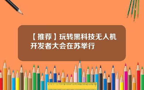 【推荐】玩转黑科技无人机开发者大会在苏举行