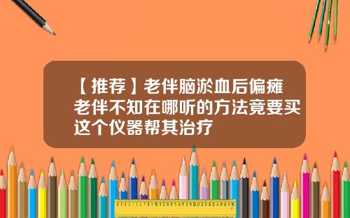 【推荐】老伴脑淤血后偏瘫老伴不知在哪听的方法竟要买这个仪器帮其治疗