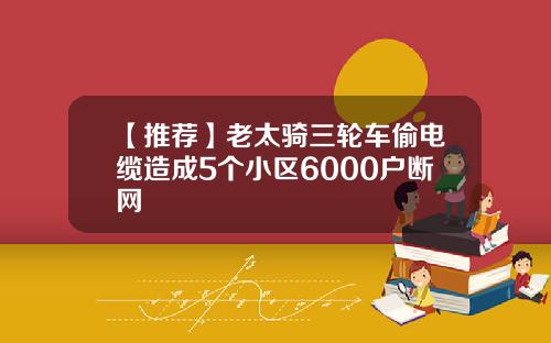 【推荐】老太骑三轮车偷电缆造成5个小区6000户断网