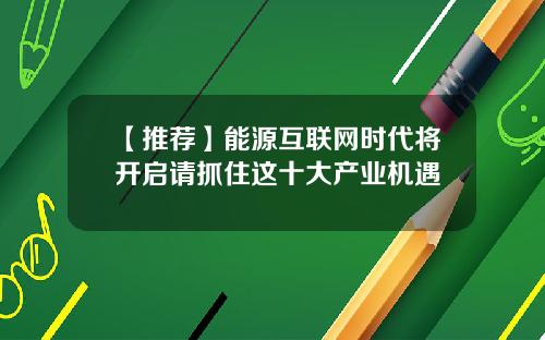 【推荐】能源互联网时代将开启请抓住这十大产业机遇