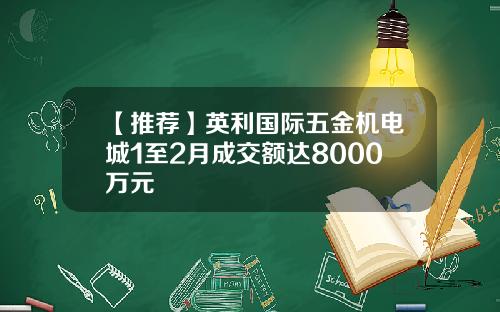 【推荐】英利国际五金机电城1至2月成交额达8000万元