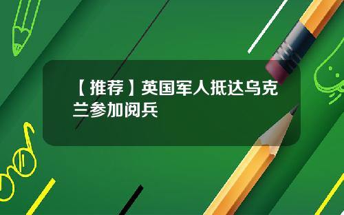 【推荐】英国军人抵达乌克兰参加阅兵