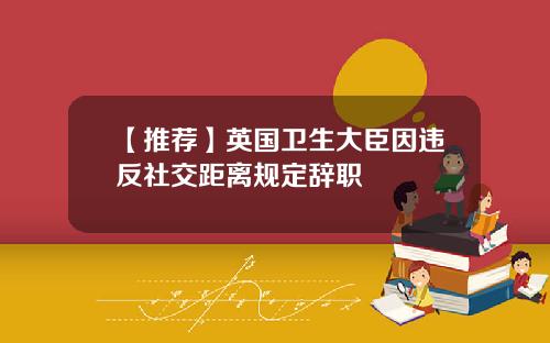【推荐】英国卫生大臣因违反社交距离规定辞职