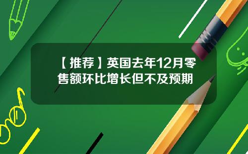 【推荐】英国去年12月零售额环比增长但不及预期