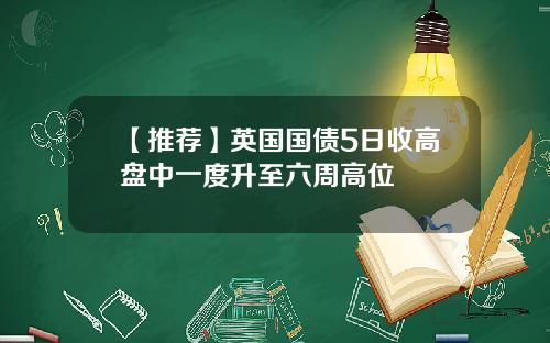 【推荐】英国国债5日收高盘中一度升至六周高位